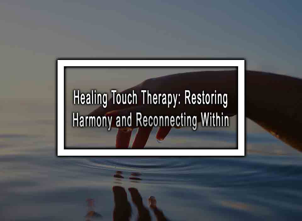 Healing Touch Therapy: Restoring Harmony And Reconnecting Within Healing Touch Therapy: Restoring Harmony And Reconnecting Within