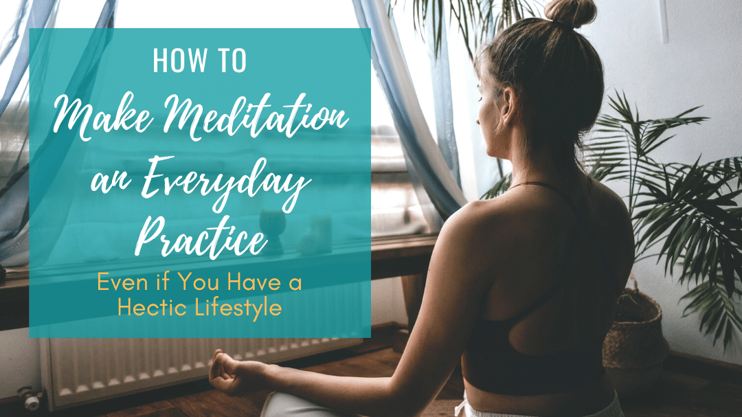 How to Make Meditation an Everyday Practice, Even if You Have a Hectic ...