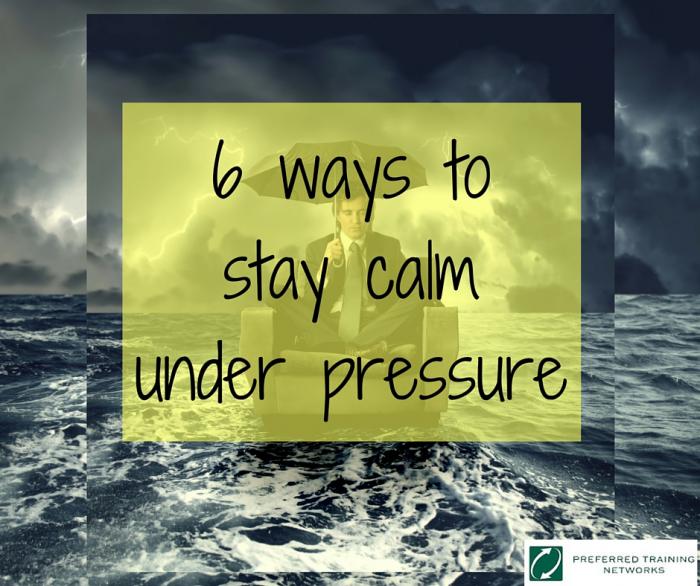6 Ways to Stay Calm Under Pressure - Preferred Training Networks 6 Ways to Stay Calm Under Pressure - Preferred Training Networks